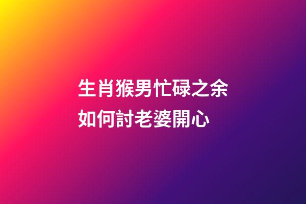 生肖猴男忙碌之余如何討老婆開心