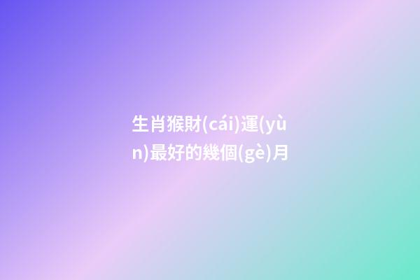 生肖猴財(cái)運(yùn)最好的幾個(gè)月