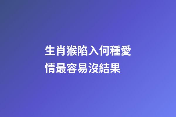 生肖猴陷入何種愛情最容易沒結果