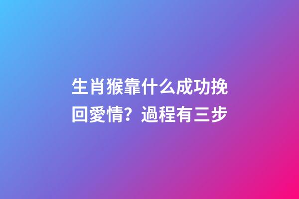 生肖猴靠什么成功挽回愛情？過程有三步