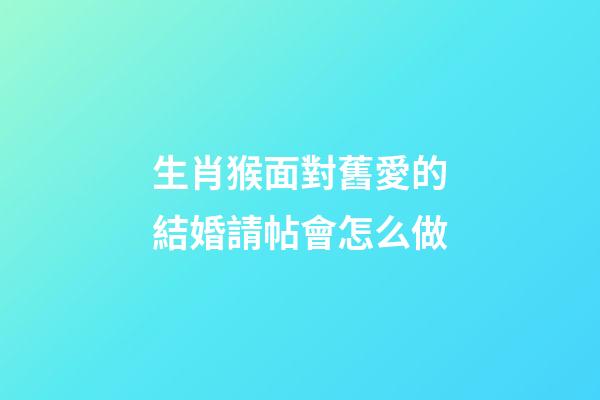 生肖猴面對舊愛的結婚請帖會怎么做