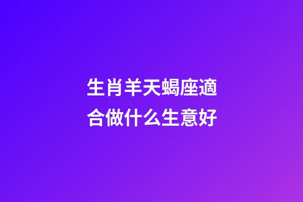 生肖羊天蝎座適合做什么生意好-第1張-星座運勢-玄機派