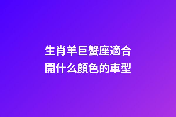 生肖羊巨蟹座適合開什么顏色的車型-第1張-星座運勢-玄機派