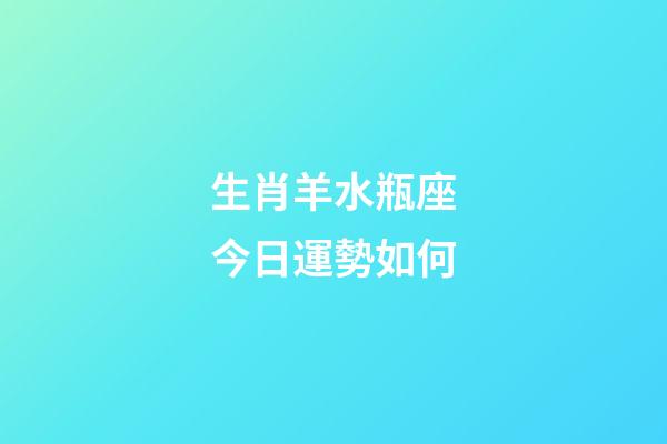 生肖羊水瓶座今日運勢如何-第1張-星座運勢-玄機派