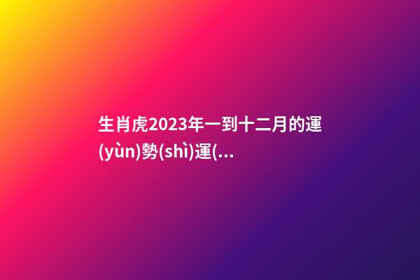 生肖虎2023年一到十二月的運(yùn)勢(shì)運(yùn)程完整解析