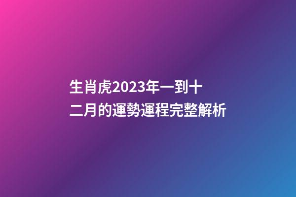 生肖虎2023年一到十二月的運勢運程完整解析