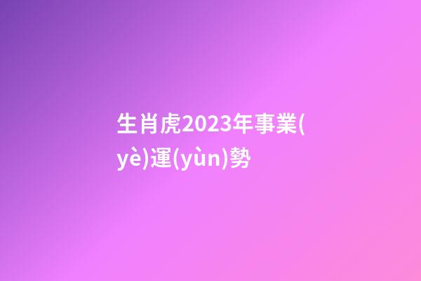 生肖虎2023年事業(yè)運(yùn)勢
