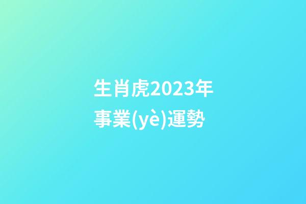 生肖虎2023年事業(yè)運勢