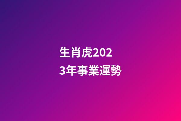 生肖虎2023年事業運勢