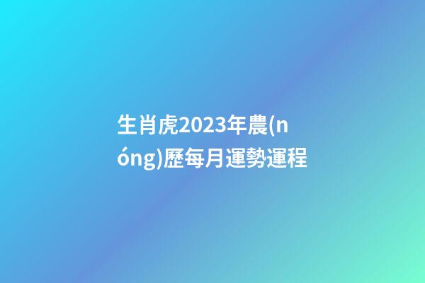 生肖虎2023年農(nóng)歷每月運勢運程