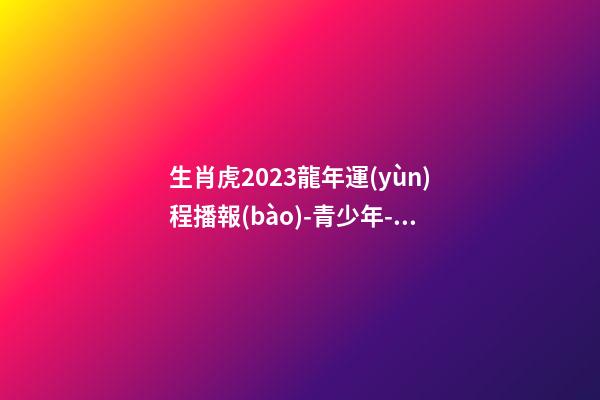 生肖虎2023龍年運(yùn)程播報(bào)-青少年-算命網(wǎng)
