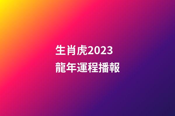 生肖虎2023龍年運程播報