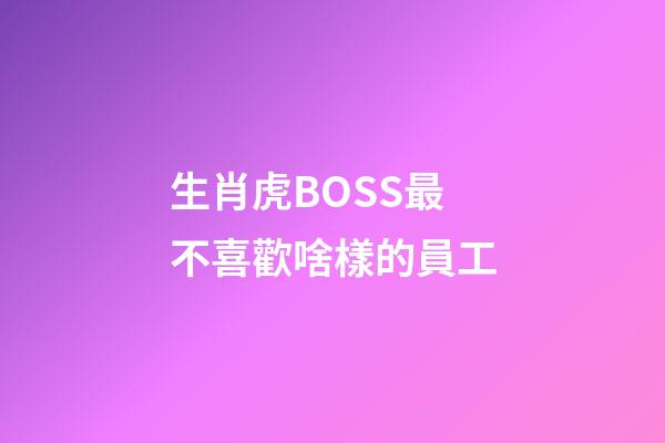 生肖虎BOSS最不喜歡啥樣的員工
