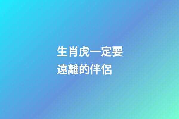 生肖虎一定要遠離的伴侶