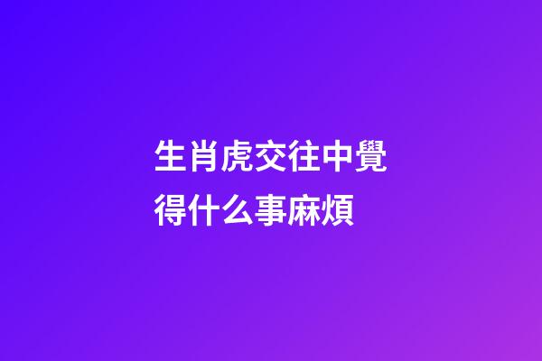 生肖虎交往中覺得什么事麻煩