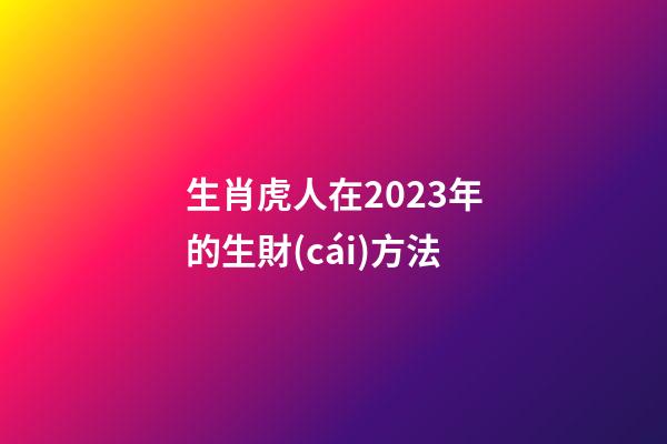 生肖虎人在2023年的生財(cái)方法