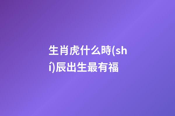 生肖虎什么時(shí)辰出生最有福