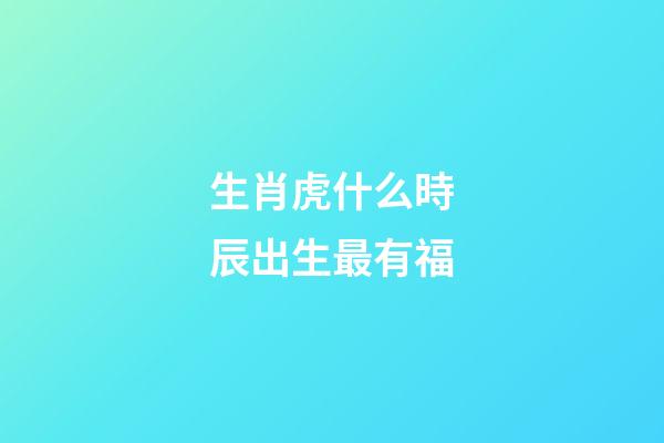 生肖虎什么時辰出生最有福