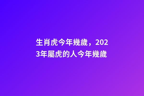 生肖虎今年幾歲，2023年屬虎的人今年幾歲