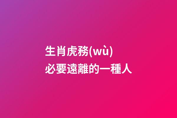 生肖虎務(wù)必要遠離的一種人