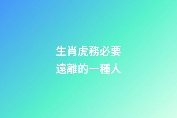 生肖虎務必要遠離的一種人