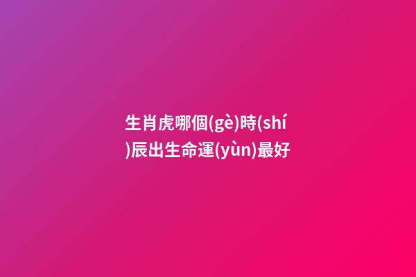 生肖虎哪個(gè)時(shí)辰出生命運(yùn)最好
