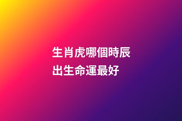 生肖虎哪個時辰出生命運最好
