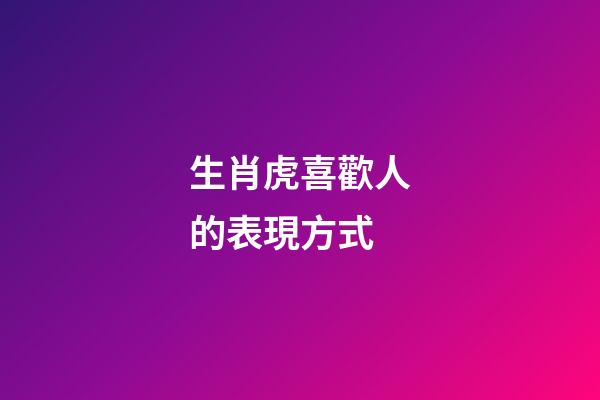 生肖虎喜歡人的表現方式