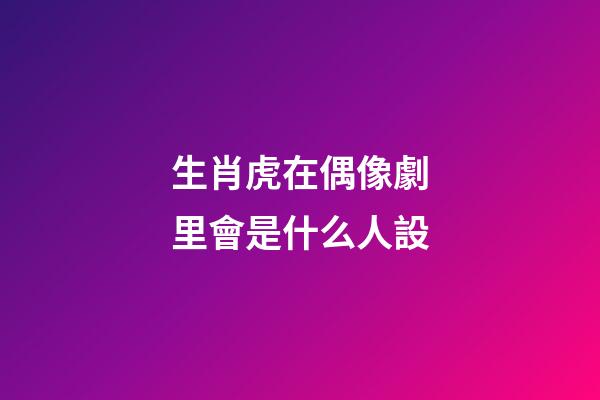 生肖虎在偶像劇里會是什么人設