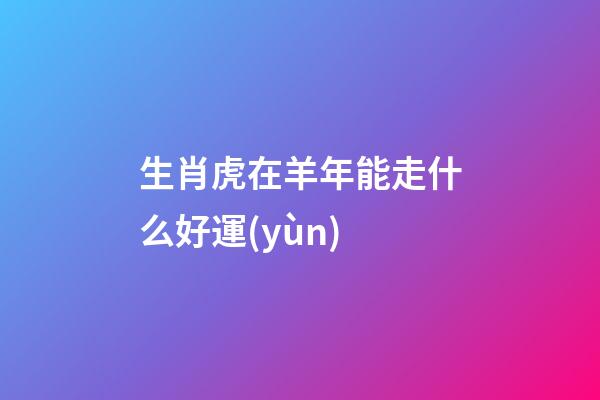 生肖虎在羊年能走什么好運(yùn)