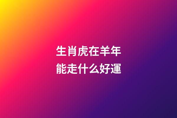 生肖虎在羊年能走什么好運