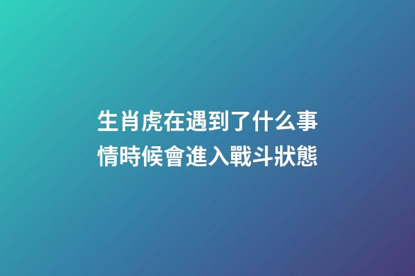 生肖虎在遇到了什么事情時候會進入戰斗狀態