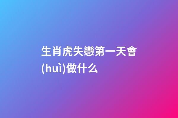 生肖虎失戀第一天會(huì)做什么