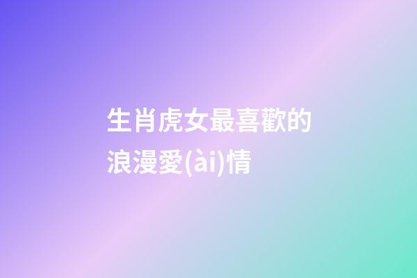 生肖虎女最喜歡的浪漫愛(ài)情