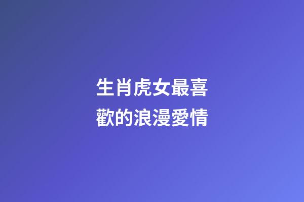 生肖虎女最喜歡的浪漫愛情