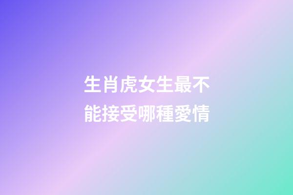生肖虎女生最不能接受哪種愛情