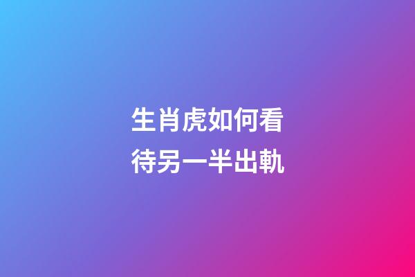 生肖虎如何看待另一半出軌