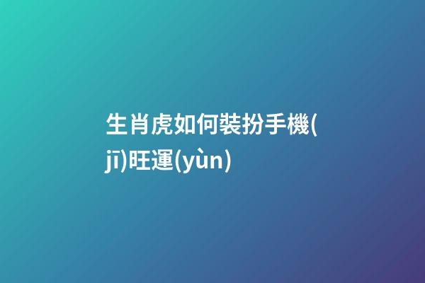 生肖虎如何裝扮手機(jī)旺運(yùn)