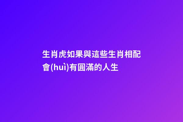 生肖虎如果與這些生肖相配會(huì)有圓滿的人生