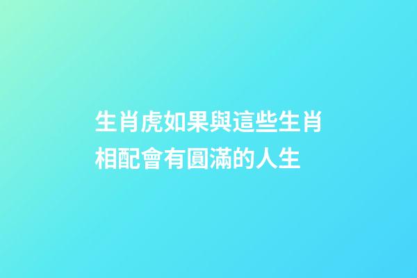 生肖虎如果與這些生肖相配會有圓滿的人生