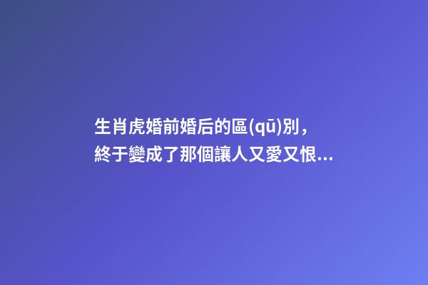 生肖虎婚前婚后的區(qū)別，終于變成了那個讓人又愛又恨的摳腳大漢