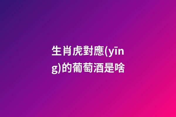 生肖虎對應(yīng)的葡萄酒是啥