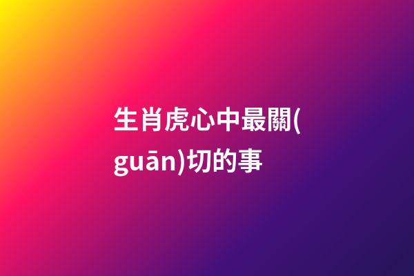 生肖虎心中最關(guān)切的事