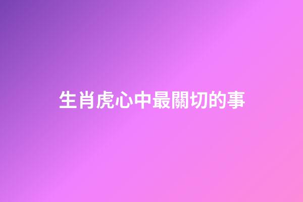 生肖虎心中最關切的事