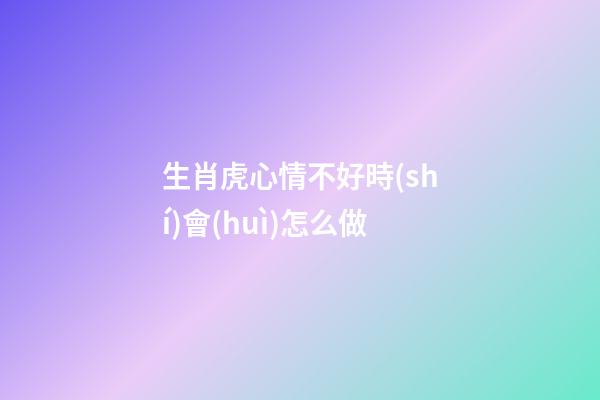 生肖虎心情不好時(shí)會(huì)怎么做