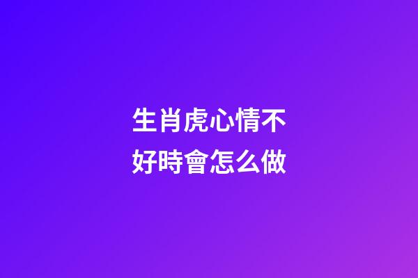 生肖虎心情不好時會怎么做