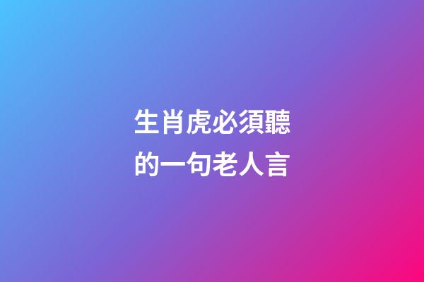 生肖虎必須聽的一句老人言