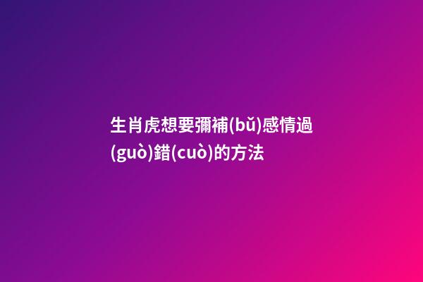 生肖虎想要彌補(bǔ)感情過(guò)錯(cuò)的方法