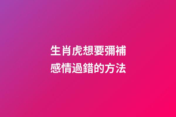 生肖虎想要彌補感情過錯的方法