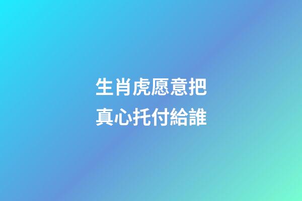 生肖虎愿意把真心托付給誰